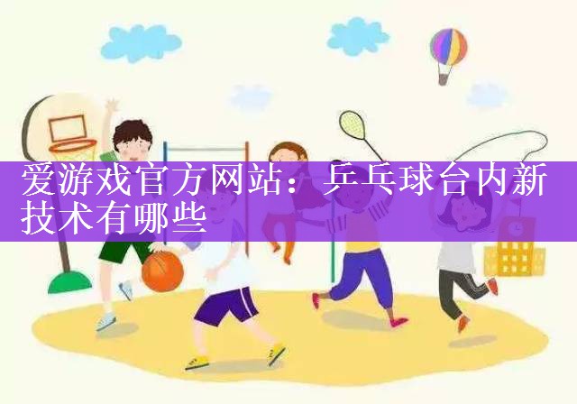 爱游戏官方网站：乒乓球台内新技术有哪些