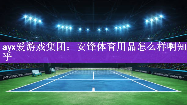 <strong>ayx爱游戏集团：安锋体育用品怎么样啊知乎</strong>