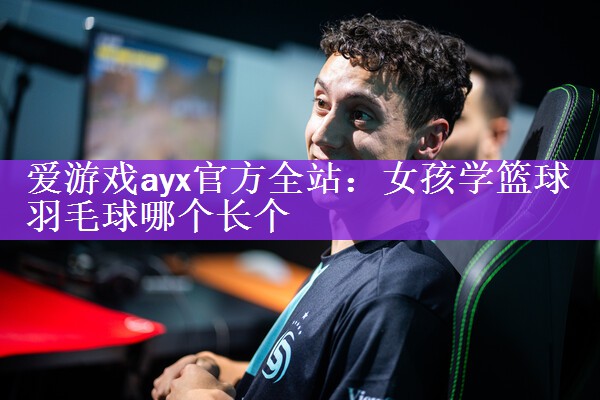 <strong>爱游戏ayx官方全站：女孩学篮球羽毛球哪个长个</strong>