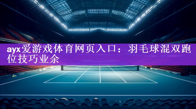 ayx爱游戏体育网页入口：羽毛球混双跑位技巧业余